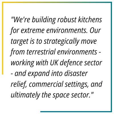 "We're building robust kitchens for extreme environments. Our target is to strategically move from terrestrial environments - working with UK defence sector - and expand into disaster relief, commercial settings, and ultimately the space sector."